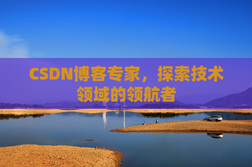 CSDN博客专家，探索技术领域的领航者